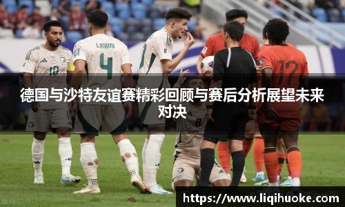德国与沙特友谊赛精彩回顾与赛后分析展望未来对决